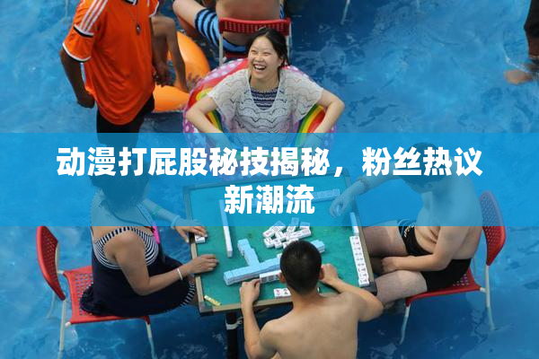 动漫打屁股秘技揭秘，粉丝热议新潮流