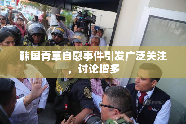 韩国青草自慰事件引发广泛关注，讨论增多