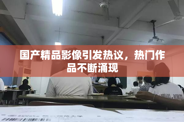 国产精品影像引发热议，热门作品不断涌现