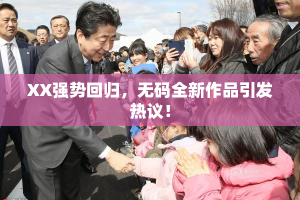 XX强势回归，无码全新作品引发热议！