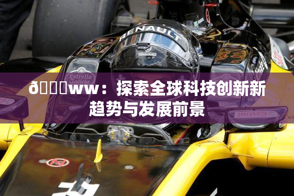 🔞ww：探索全球科技创新新趋势与发展前景