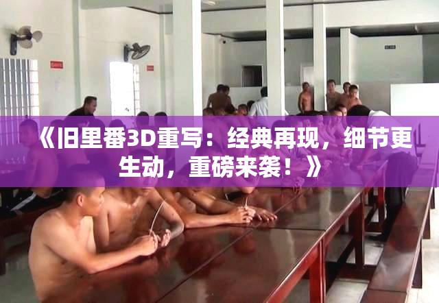 《旧里番3D重写：经典再现，细节更生动，重磅来袭！》