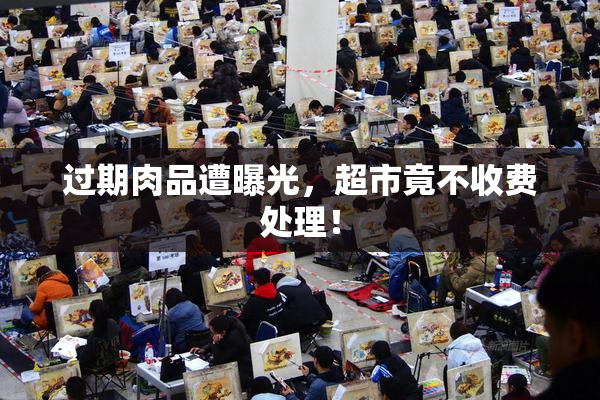 过期肉品遭曝光，超市竟不收费处理！