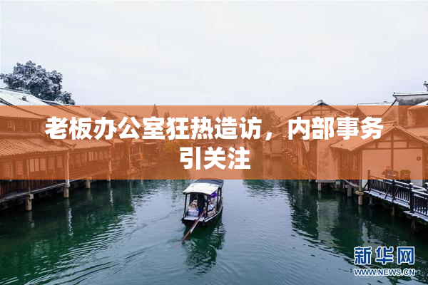 老板办公室狂热造访，内部事务引关注