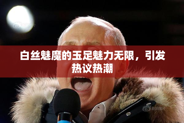 白丝魅魔的玉足魅力无限，引发热议热潮