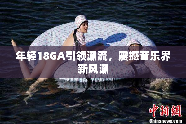 年轻18GA引领潮流，震撼音乐界新风潮