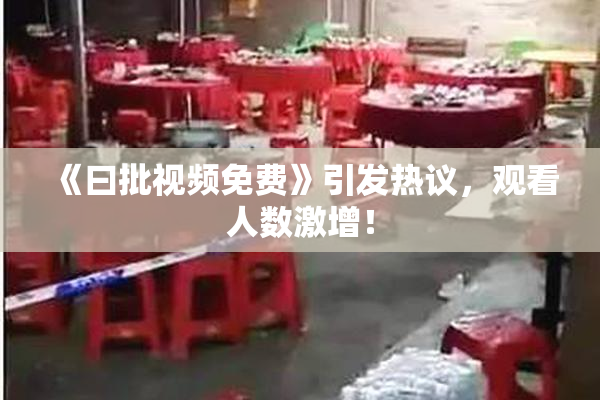 《曰批视频免费》引发热议，观看人数激增！