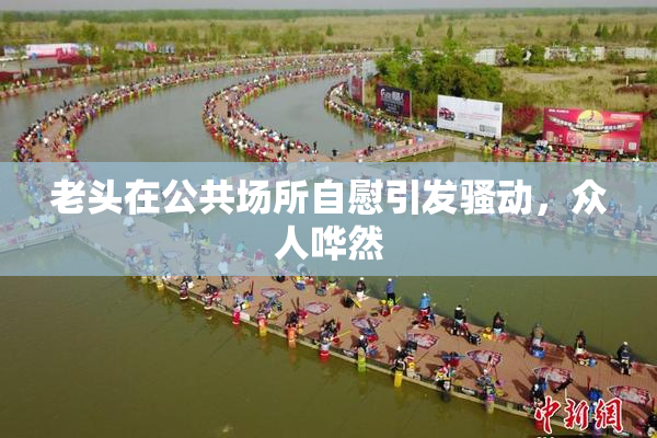 老头在公共场所自慰引发骚动，众人哗然