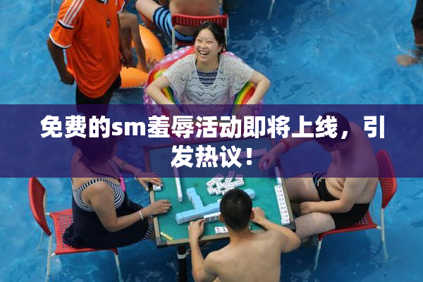 免费的sm羞辱活动即将上线，引发热议！