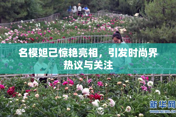 名模妲己惊艳亮相，引发时尚界热议与关注
