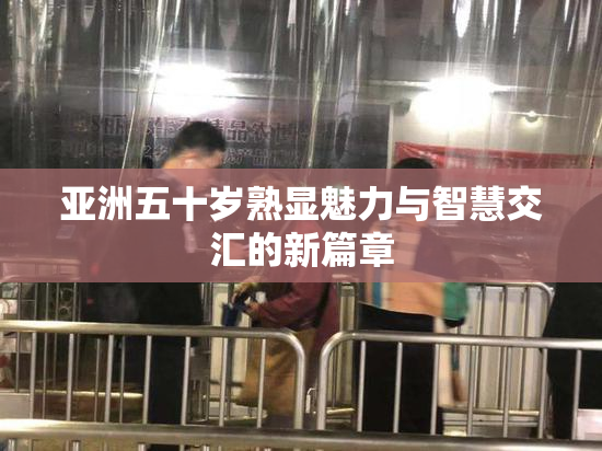 亚洲五十岁熟显魅力与智慧交汇的新篇章