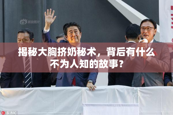 揭秘大胸挤奶秘术，背后有什么不为人知的故事？