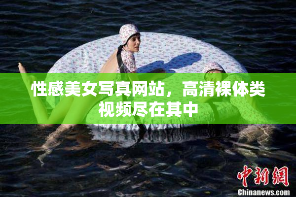 性感美女写真网站，高清裸体类视频尽在其中