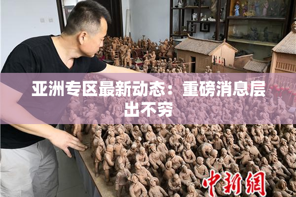 亚洲专区最新动态：重磅消息层出不穷
