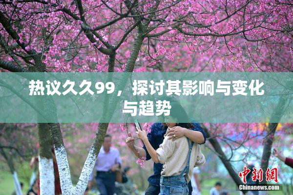 热议久久99，探讨其影响与变化与趋势