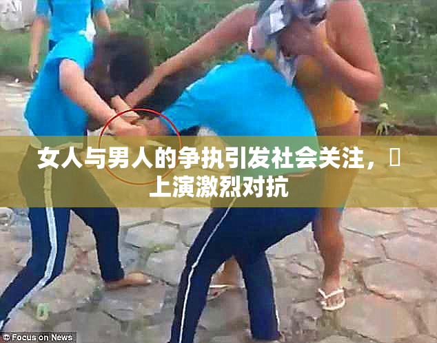 女人与男人的争执引发社会关注，亅上演激烈对抗