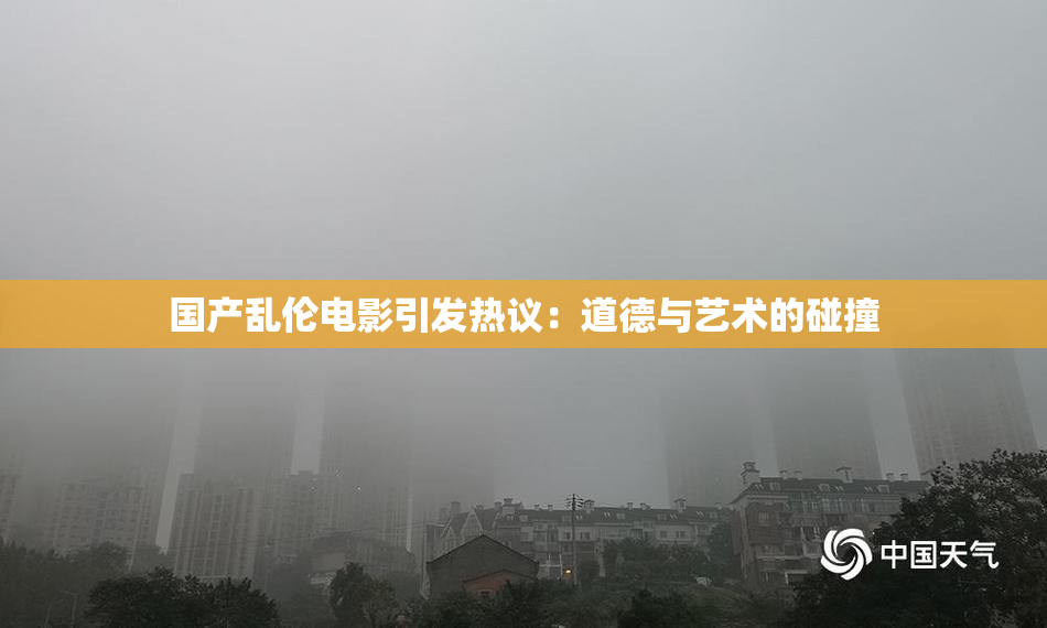国产乱伦电影引发热议：道德与艺术的碰撞
