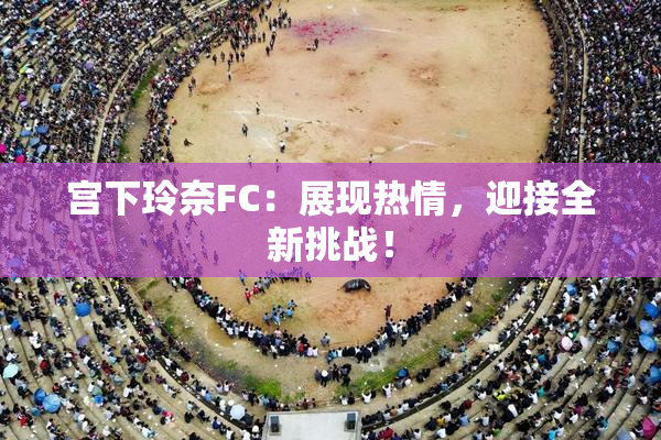宫下玲奈FC：展现热情，迎接全新挑战！