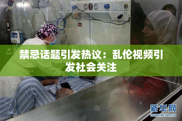 禁忌话题引发热议：乱伦视频引发社会关注