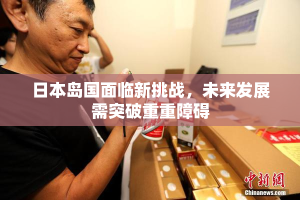 日本岛国面临新挑战，未来发展需突破重重障碍