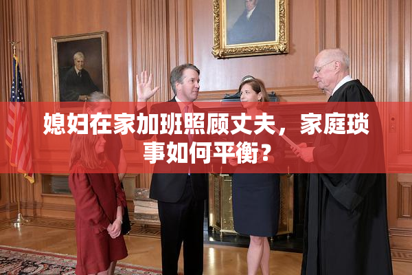 媳妇在家加班照顾丈夫，家庭琐事如何平衡？