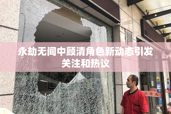 永劫无间中顾清角色新动态引发关注和热议