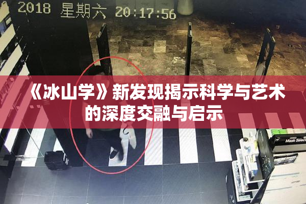 《冰山学》新发现揭示科学与艺术的深度交融与启示