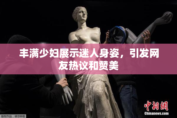 丰满少妇展示迷人身姿，引发网友热议和赞美