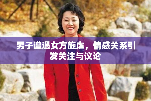 男子遭遇女方施虐，情感关系引发关注与议论