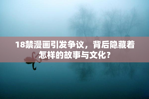18禁漫画引发争议，背后隐藏着怎样的故事与文化？