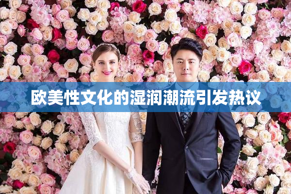 欧美性文化的湿润潮流引发热议