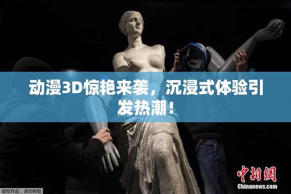 动漫3D惊艳来袭，沉浸式体验引发热潮！