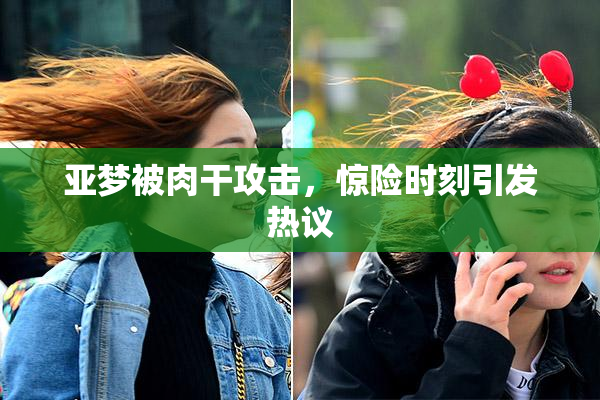 亚梦被肉干攻击，惊险时刻引发热议
