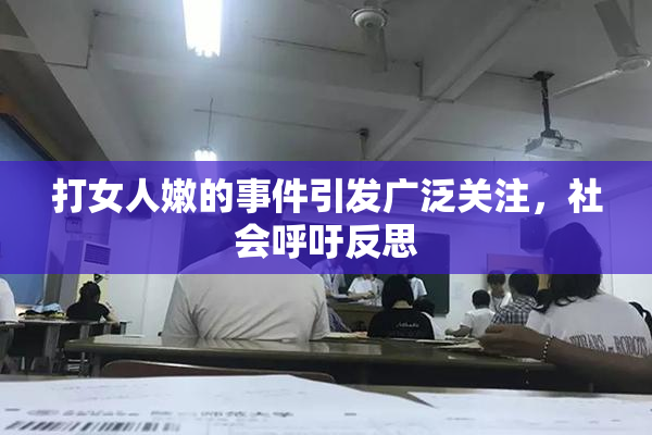 打女人嫩的事件引发广泛关注，社会呼吁反思