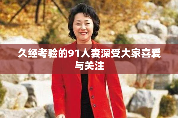 久经考验的91人妻深受大家喜爱与关注