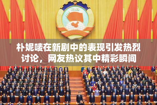 朴妮唛在新剧中的表现引发热烈讨论，网友热议其中精彩瞬间