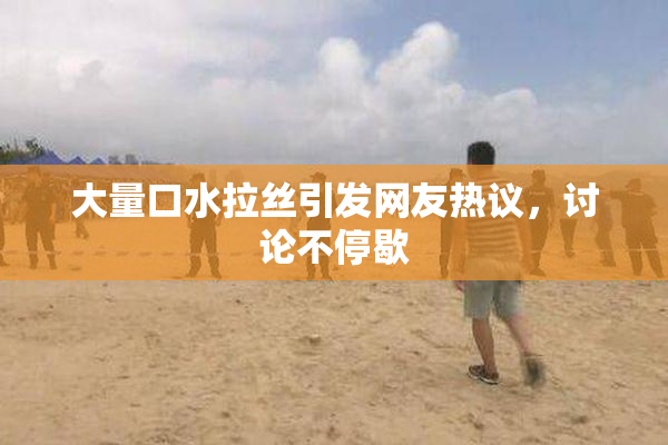 大量口水拉丝引发网友热议，讨论不停歇
