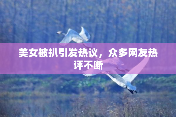 美女被扒引发热议，众多网友热评不断