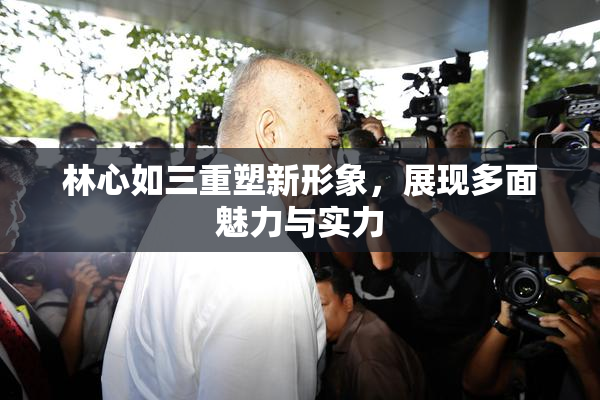 林心如三重塑新形象，展现多面魅力与实力
