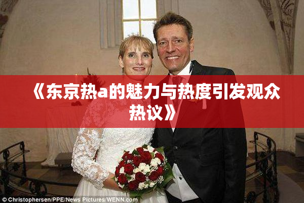 《东京热a的魅力与热度引发观众热议》