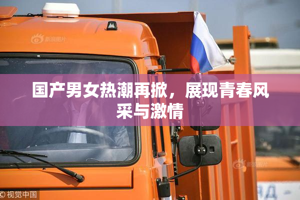 国产男女热潮再掀，展现青春风采与激情