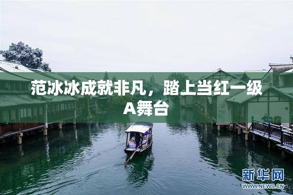 范冰冰成就非凡，踏上当红一级A舞台