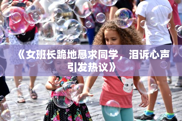 《女班长跪地恳求同学，泪诉心声引发热议》