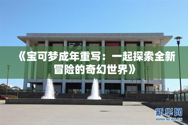 《宝可梦成年重写：一起探索全新冒险的奇幻世界》