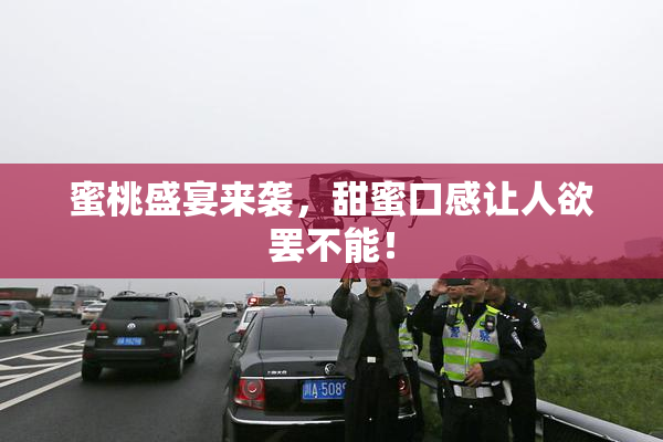 蜜桃盛宴来袭，甜蜜口感让人欲罢不能！