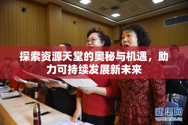 探索资源天堂的奥秘与机遇，助力可持续发展新未来