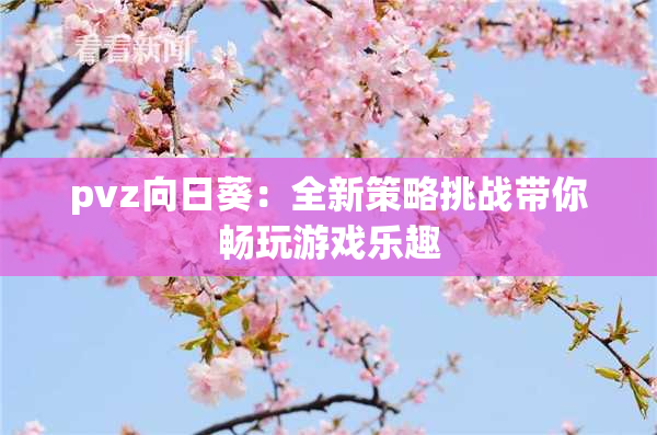 pvz向日葵：全新策略挑战带你畅玩游戏乐趣