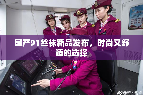 国产91丝袜新品发布，时尚又舒适的选择