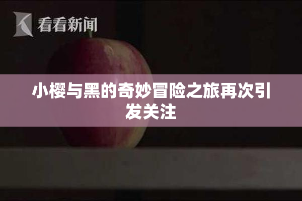 小樱与黑的奇妙冒险之旅再次引发关注
