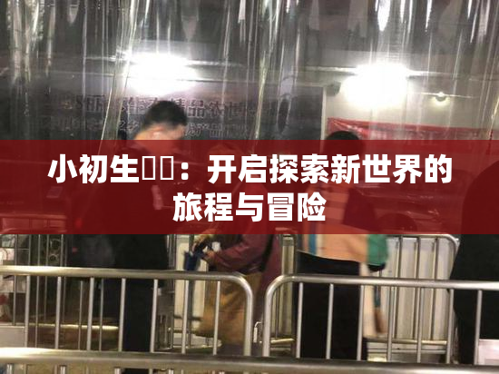 小初生❌‌：开启探索新世界的旅程与冒险